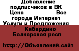 Добавление подписчиков в ВК › Цена ­ 5000-10000 - Все города Интернет » Услуги и Предложения   . Кабардино-Балкарская респ.